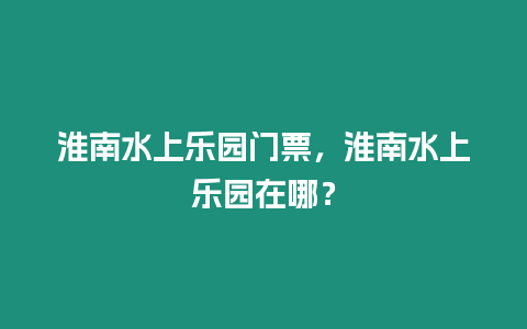 淮南水上樂園門票，淮南水上樂園在哪？