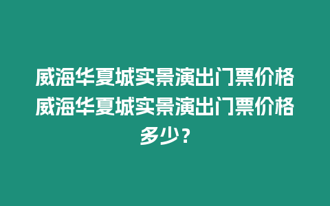 威海華夏城實景演出門票價格威海華夏城實景演出門票價格多少？