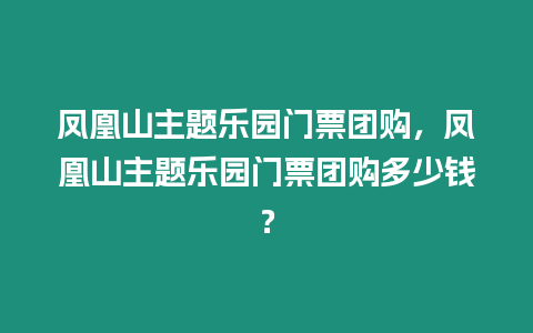 鳳凰山主題樂園門票團購，鳳凰山主題樂園門票團購多少錢？