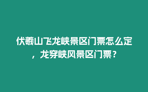 伏羲山飛龍峽景區門票怎么定，龍穿峽風景區門票？