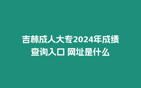 吉林成人大專2024年成績查詢入口 網址是什么