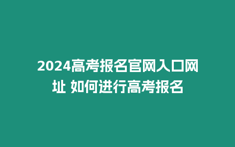 2024高考報名官網入口網址 如何進行高考報名