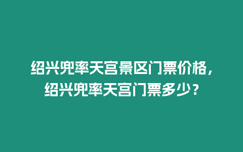 紹興兜率天宮景區(qū)門票價(jià)格，紹興兜率天宮門票多少？