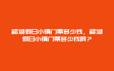 韶湖假日小鎮(zhèn)門票多少錢，韶湖假日小鎮(zhèn)門票多少錢啊？