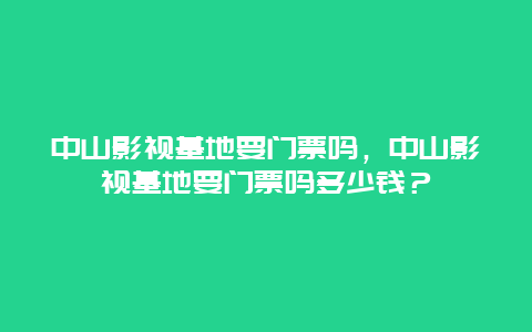 中山影視基地要門票嗎，中山影視基地要門票嗎多少錢？