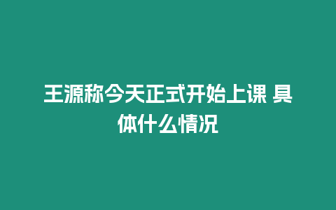 王源稱今天正式開始上課 具體什么情況