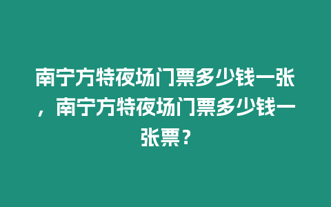 南寧方特夜場門票多少錢一張，南寧方特夜場門票多少錢一張票？