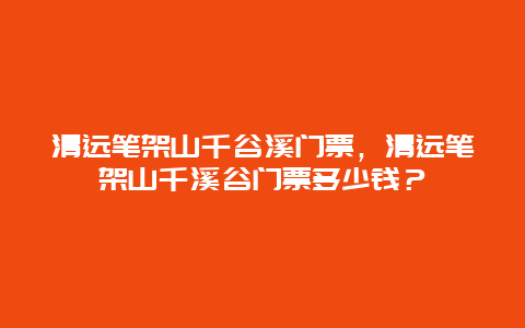 清遠筆架山千谷溪門票，清遠筆架山千溪谷門票多少錢？