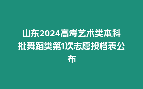 山東2024高考藝術類本科批舞蹈類第1次志愿投檔表公布