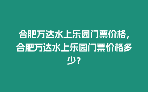 合肥萬達水上樂園門票價格，合肥萬達水上樂園門票價格多少？