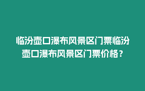 臨汾壺口瀑布風景區門票臨汾壺口瀑布風景區門票價格？