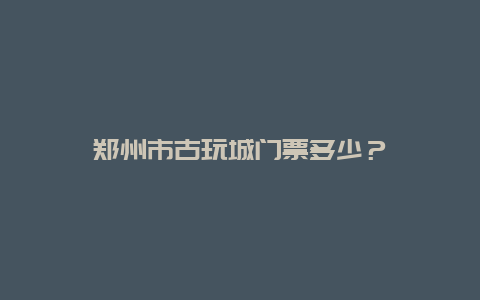 鄭州市古玩城門票多少？