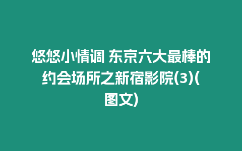 悠悠小情調 東京六大最棒的約會場所之新宿影院(3)(圖文)