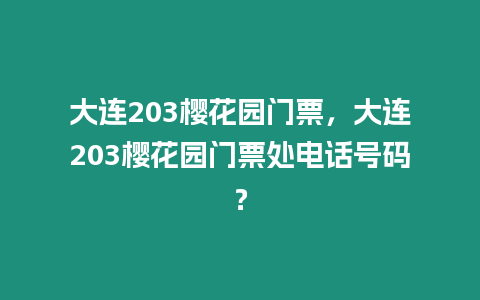 大連203櫻花園門票，大連203櫻花園門票處電話號碼？