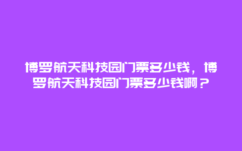 博羅航天科技園門票多少錢，博羅航天科技園門票多少錢啊？