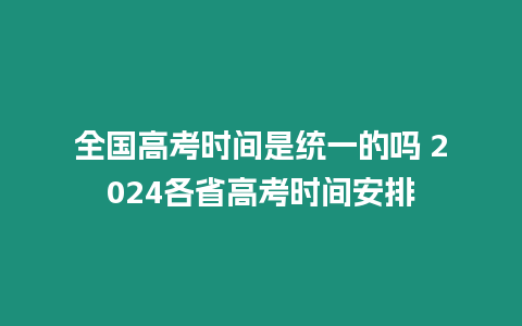 全國高考時間是統一的嗎 2024各省高考時間安排