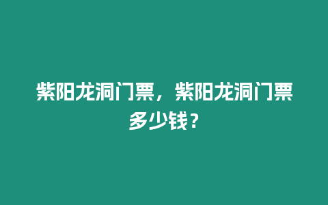 紫陽(yáng)龍洞門(mén)票，紫陽(yáng)龍洞門(mén)票多少錢(qián)？