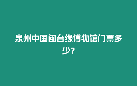 泉州中國閩臺緣博物館門票多少？