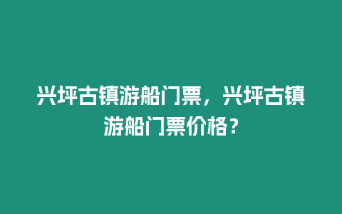 興坪古鎮游船門票，興坪古鎮游船門票價格？