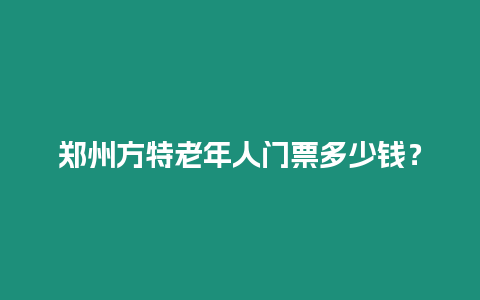 鄭州方特老年人門票多少錢？