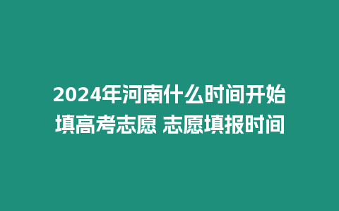 2024年河南什么時間開始填高考志愿 志愿填報時間