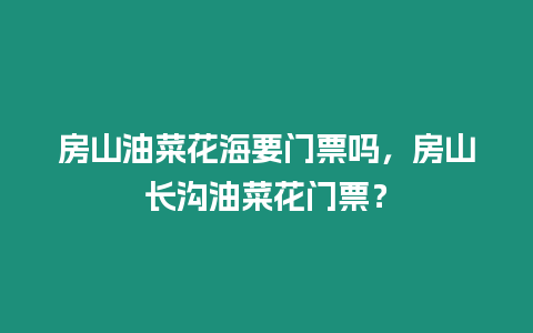 房山油菜花海要門票嗎，房山長(zhǎng)溝油菜花門票？