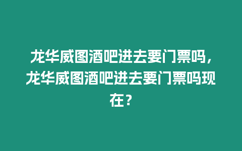 龍華威圖酒吧進去要門票嗎，龍華威圖酒吧進去要門票嗎現(xiàn)在？