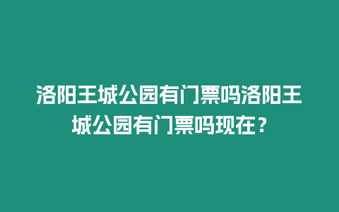 洛陽王城公園有門票嗎洛陽王城公園有門票嗎現在？