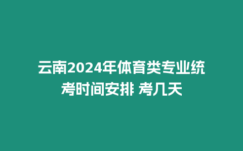 云南2024年體育類專業(yè)統(tǒng)考時間安排 考幾天