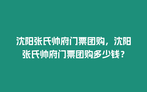 沈陽張氏帥府門票團購，沈陽張氏帥府門票團購多少錢？