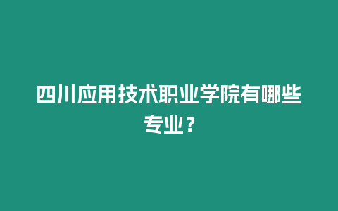 四川應用技術職業(yè)學院有哪些專業(yè)？