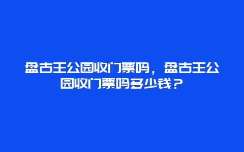 盤古王公園收門票嗎，盤古王公園收門票嗎多少錢？