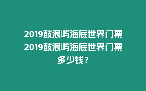 2019鼓浪嶼海底世界門票2019鼓浪嶼海底世界門票多少錢？