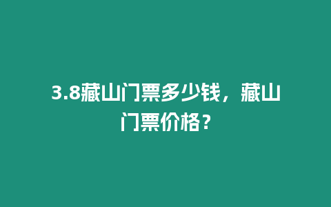 3.8藏山門票多少錢，藏山門票價格？