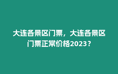 大連各景區(qū)門(mén)票，大連各景區(qū)門(mén)票正常價(jià)格2023？