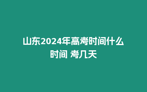 山東2024年高考時(shí)間什么時(shí)間 考幾天