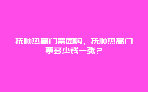 撫順熱高門票團購，撫順熱高門票多少錢一張？