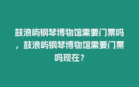 鼓浪嶼鋼琴博物館需要門票嗎，鼓浪嶼鋼琴博物館需要門票嗎現(xiàn)在？