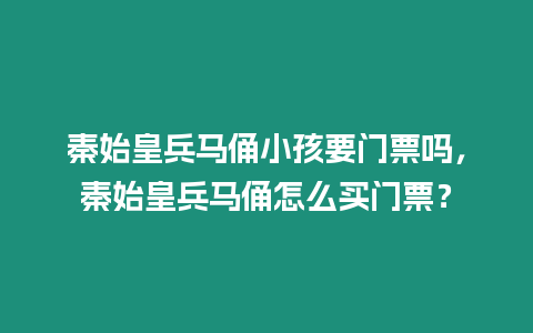 秦始皇兵馬俑小孩要門票嗎，秦始皇兵馬俑怎么買門票？