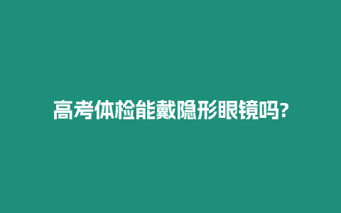 高考體檢能戴隱形眼鏡嗎?