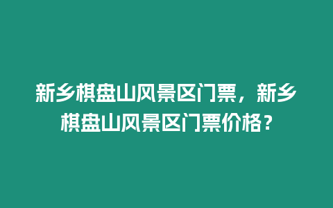 新鄉棋盤山風景區門票，新鄉棋盤山風景區門票價格？