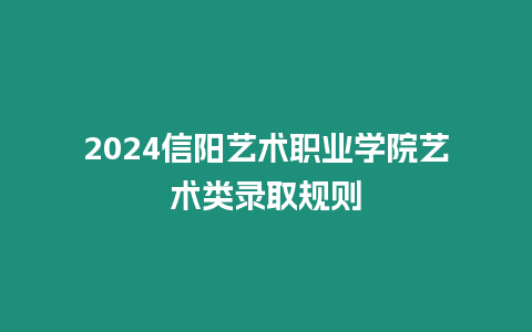 2024信陽藝術職業學院藝術類錄取規則