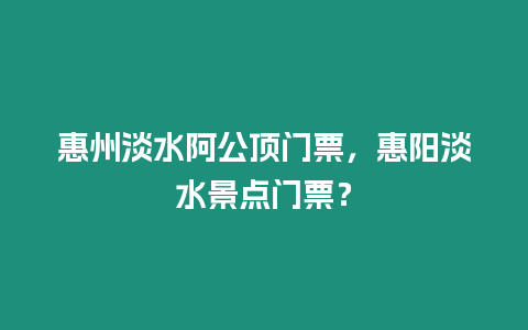 惠州淡水阿公頂門票，惠陽淡水景點門票？