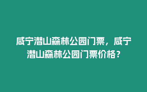 咸寧潛山森林公園門票，咸寧潛山森林公園門票價格？