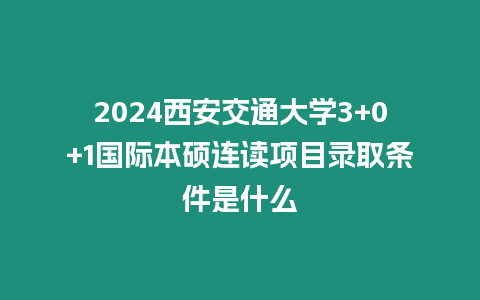 2024西安交通大學(xué)3+0+1國(guó)際本碩連讀項(xiàng)目錄取條件是什么