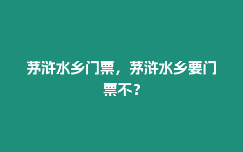 茅滸水鄉門票，茅滸水鄉要門票不？