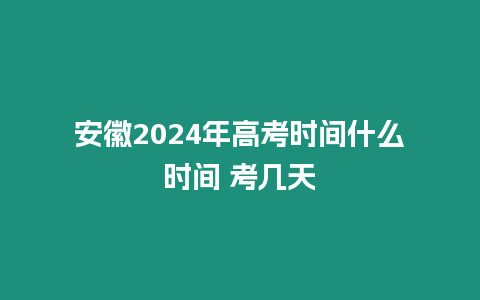 安徽2024年高考時間什么時間 考幾天