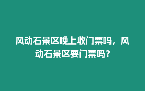 風(fēng)動石景區(qū)晚上收門票嗎，風(fēng)動石景區(qū)要門票嗎？