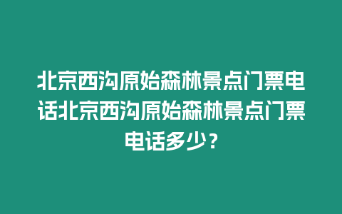 北京西溝原始森林景點門票電話北京西溝原始森林景點門票電話多少？