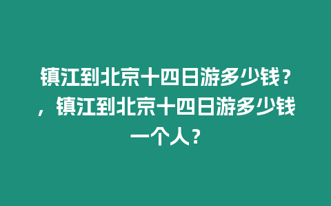 鎮(zhèn)江到北京十四日游多少錢？，鎮(zhèn)江到北京十四日游多少錢一個人？